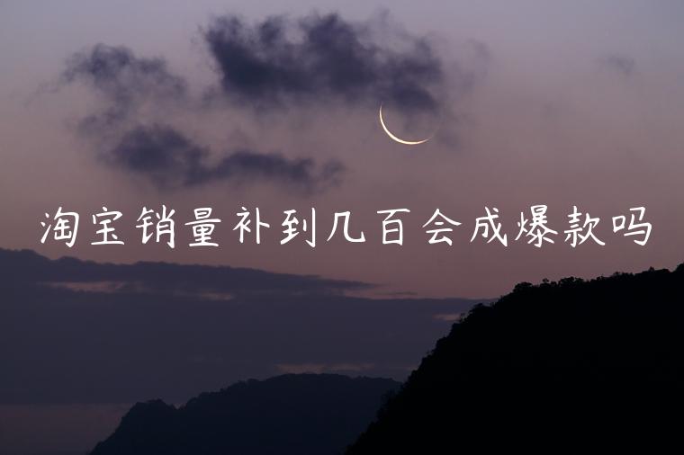 淘寶銷量補(bǔ)到幾百會(huì)成爆款嗎